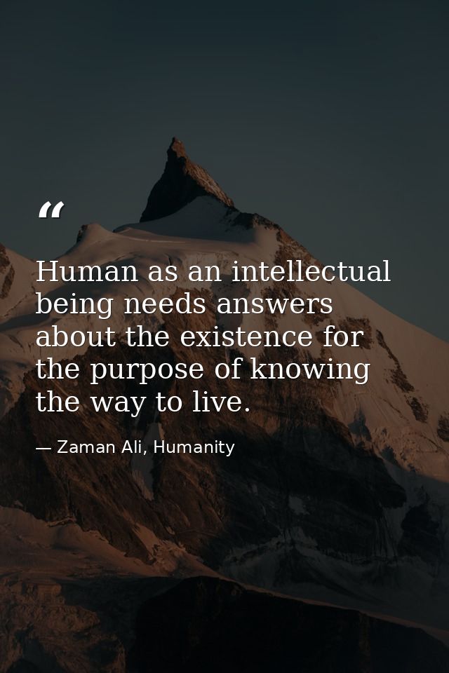 Human as an intellectual being needs answers about the existence for the purpose of knowing the way to live. — Zaman Ali, Humanity