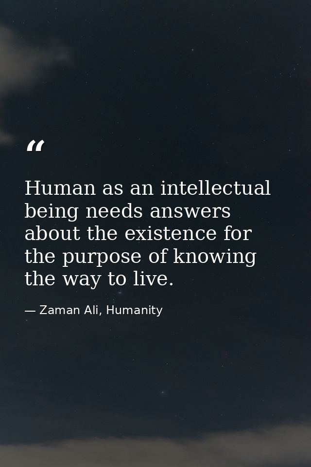 Human as an intellectual being needs answers about the existence for the purpose of knowing the way to live. — Zaman Ali, Humanity