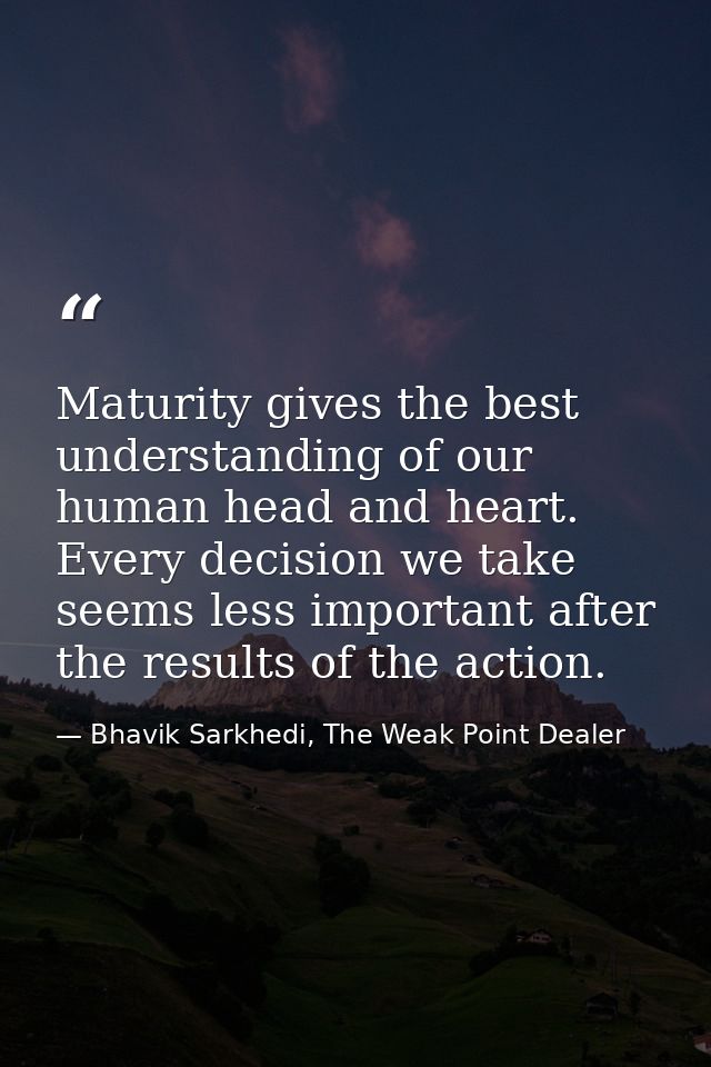 Maturity gives the best understanding of our human head and heart. Every decision we take seems less important after the — Bhavik Sarkhedi, The Weak Point Dealer