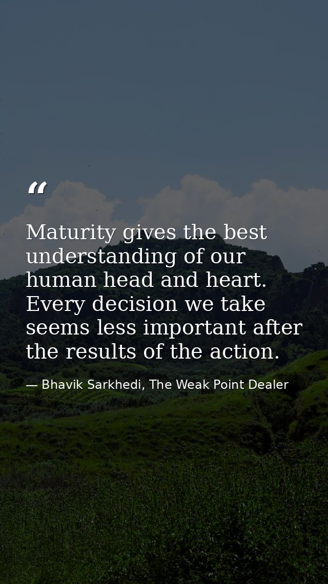 Maturity gives the best understanding of our human head and heart. Every decision we take seems less important after the — Bhavik Sarkhedi, The Weak Point Dealer
