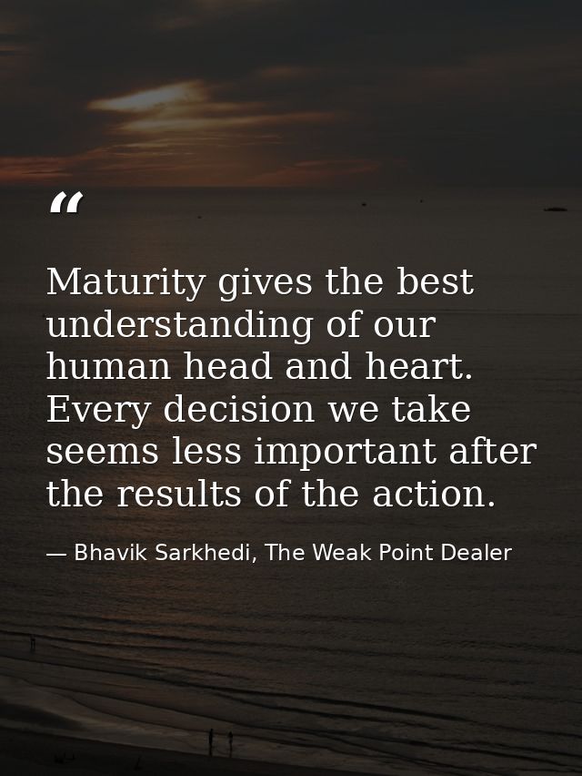 Maturity gives the best understanding of our human head and heart. Every decision we take seems less important after the — Bhavik Sarkhedi, The Weak Point Dealer