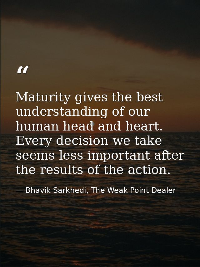 Maturity gives the best understanding of our human head and heart. Every decision we take seems less important after the — Bhavik Sarkhedi, The Weak Point Dealer