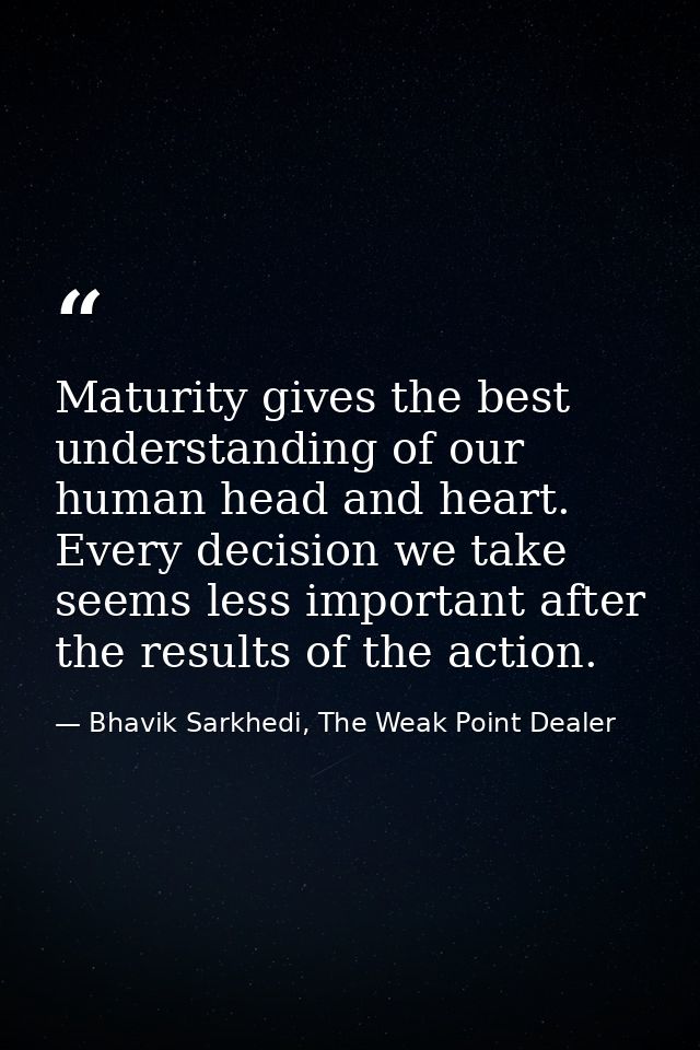 Maturity gives the best understanding of our human head and heart. Every decision we take seems less important after the — Bhavik Sarkhedi, The Weak Point Dealer