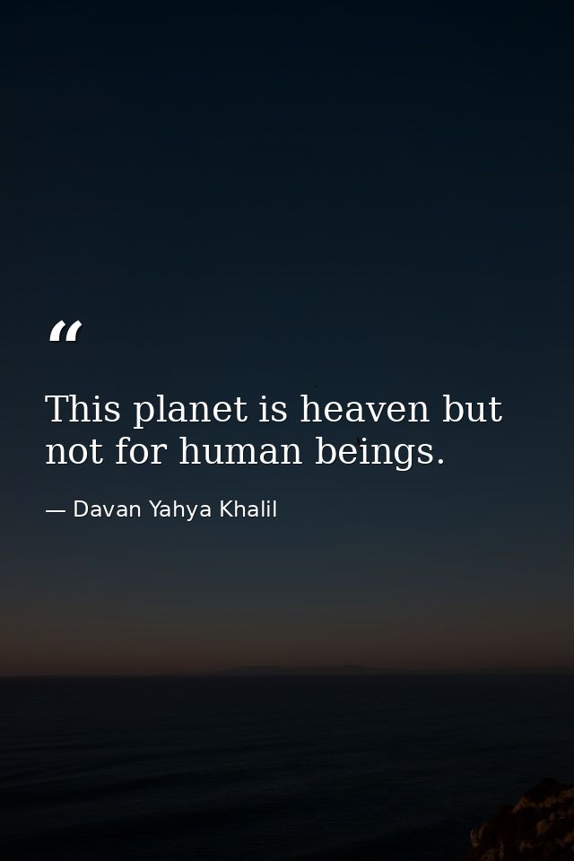 This planet is heaven but not for human beings. — Davan Yahya Khalil