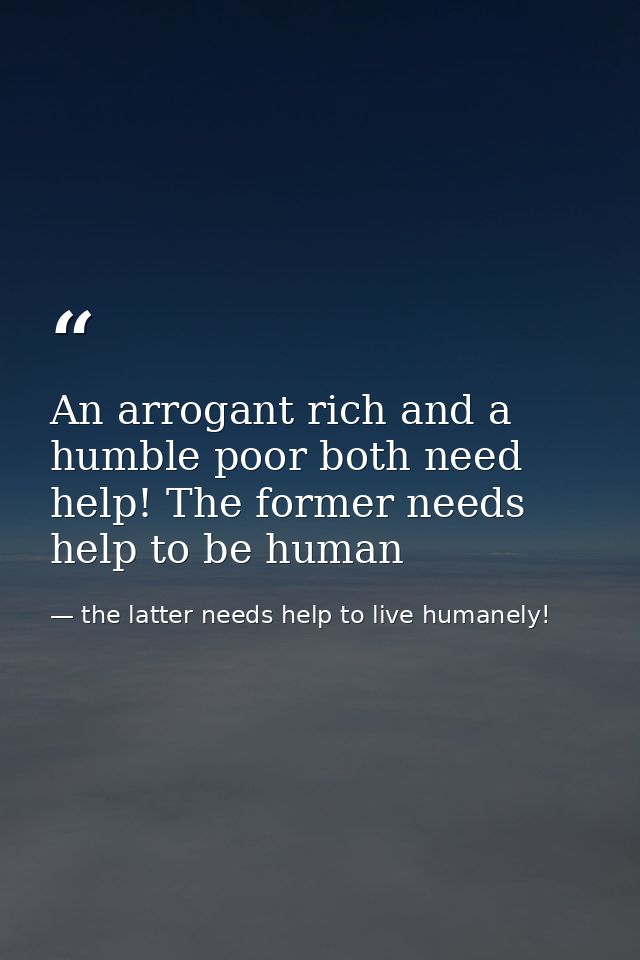 An arrogant rich and a humble poor both need help! The former needs help to be human — the latter needs help to live humanely!