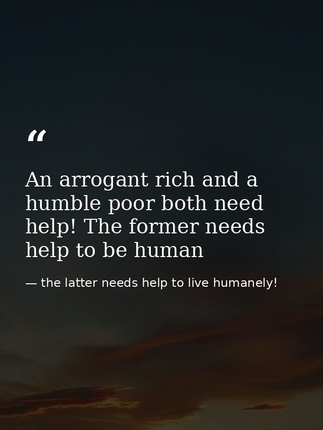 An arrogant rich and a humble poor both need help! The former needs help to be human — the latter needs help to live humanely!