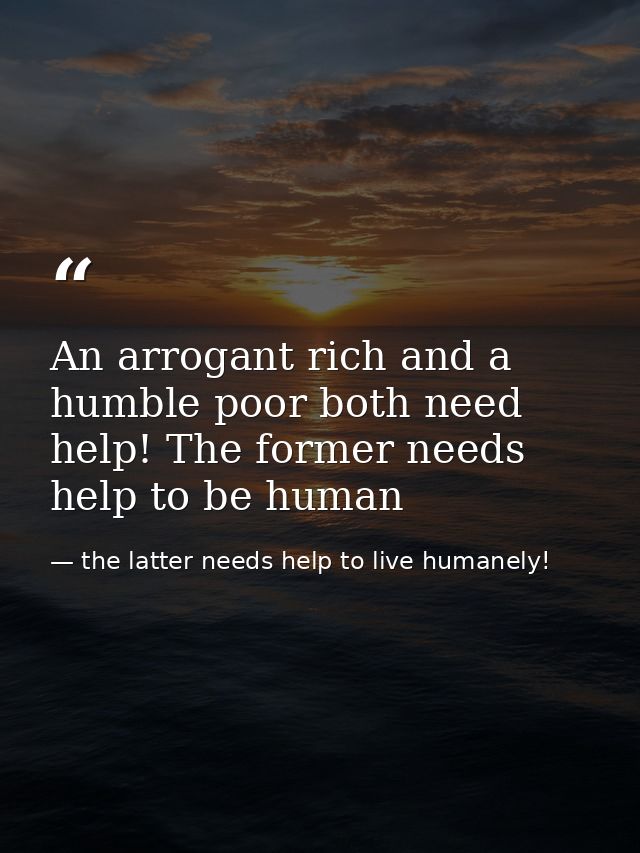 An arrogant rich and a humble poor both need help! The former needs help to be human — the latter needs help to live humanely!