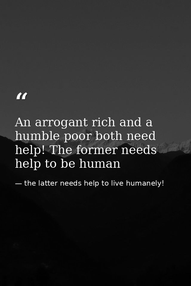 An arrogant rich and a humble poor both need help! The former needs help to be human — the latter needs help to live humanely!