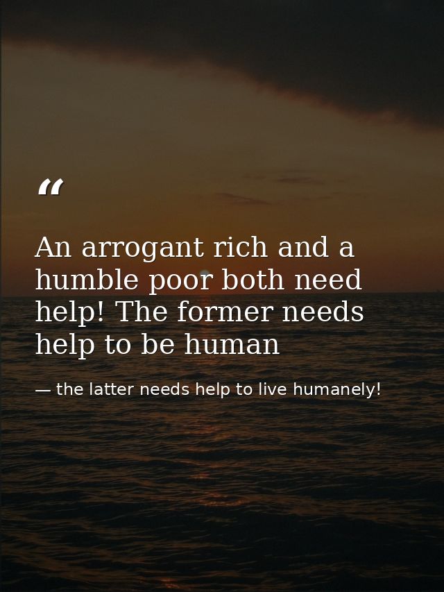 An arrogant rich and a humble poor both need help! The former needs help to be human — the latter needs help to live humanely!