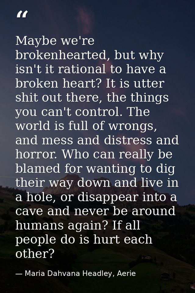 Maybe we're brokenhearted, but why isn't it rational to have a broken heart? It is utter shit out there, the things you  — Maria Dahvana Headley, Aerie
