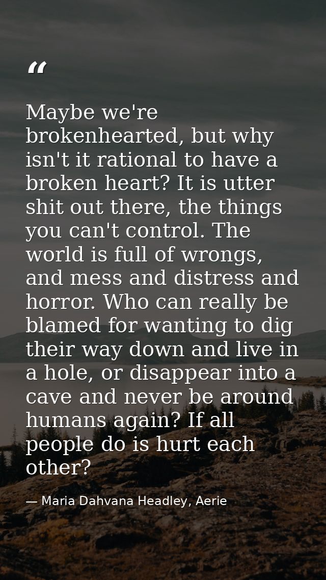 Maybe we're brokenhearted, but why isn't it rational to have a broken heart? It is utter shit out there, the things you  — Maria Dahvana Headley, Aerie