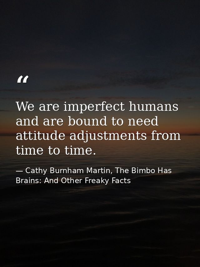 We are imperfect humans and are bound to need attitude adjustments from time to time. — Cathy Burnham Martin, The Bimbo Has Brains: And Other Freaky Facts