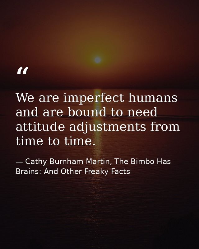 We are imperfect humans and are bound to need attitude adjustments from time to time. — Cathy Burnham Martin, The Bimbo Has Brains: And Other Freaky Facts