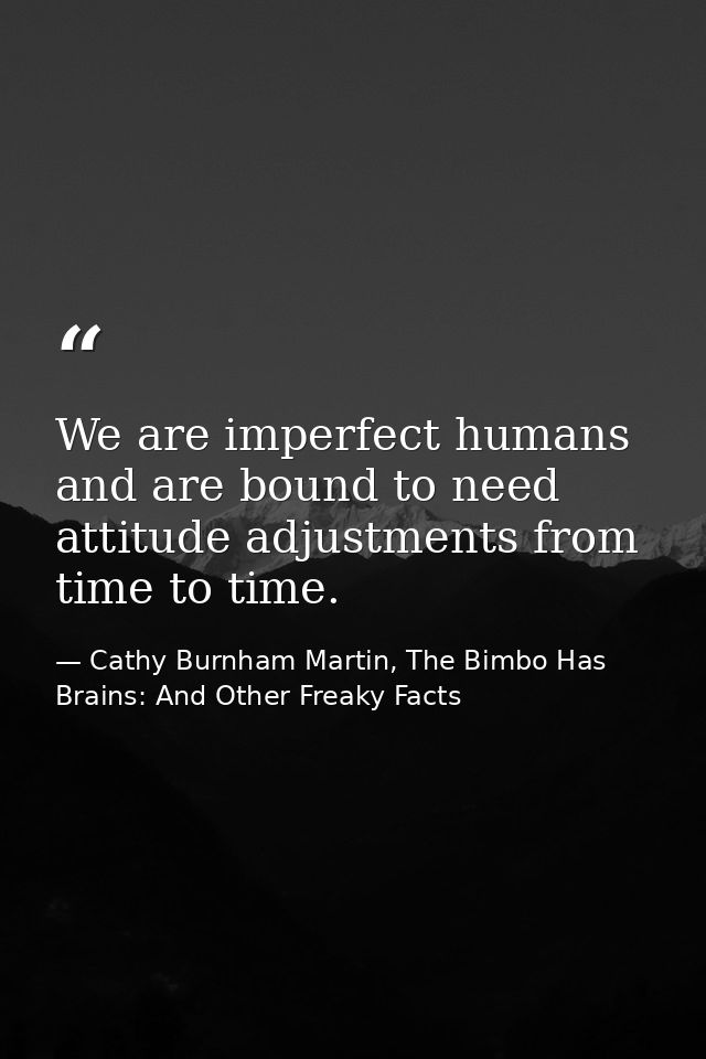 We are imperfect humans and are bound to need attitude adjustments from time to time. — Cathy Burnham Martin, The Bimbo Has Brains: And Other Freaky Facts