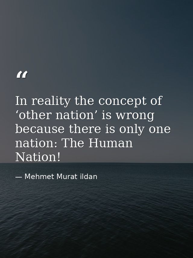 In reality the concept of ‘other nation’ is wrong because there is only one nation: The Human Nation! — Mehmet Murat ildan