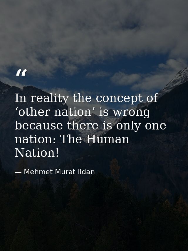In reality the concept of ‘other nation’ is wrong because there is only one nation: The Human Nation! — Mehmet Murat ildan