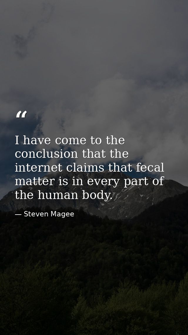 I have come to the conclusion that the internet claims that fecal matter is in every part of the human body. — Steven Magee