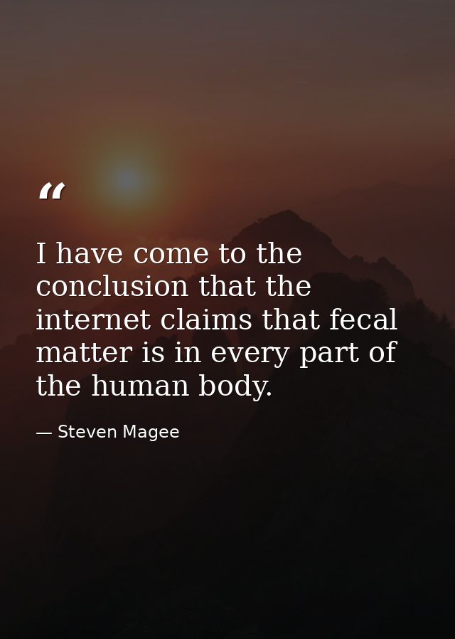 I have come to the conclusion that the internet claims that fecal matter is in every part of the human body. — Steven Magee