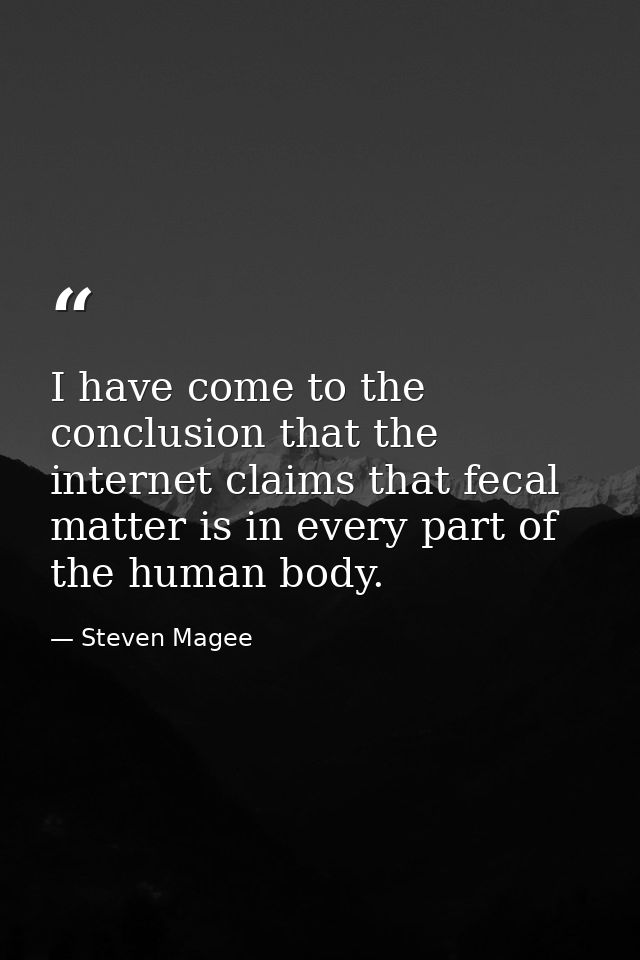 I have come to the conclusion that the internet claims that fecal matter is in every part of the human body. — Steven Magee