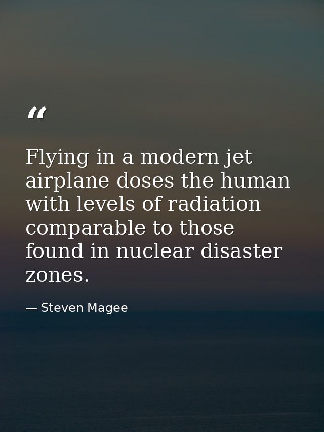 Flying in a modern jet airplane doses the human with levels of radiation comparable to those found in nuclear disaster z — Steven Magee