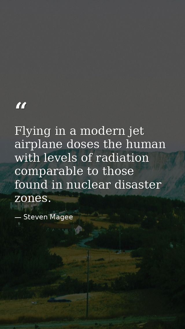 Flying in a modern jet airplane doses the human with levels of radiation comparable to those found in nuclear disaster z — Steven Magee