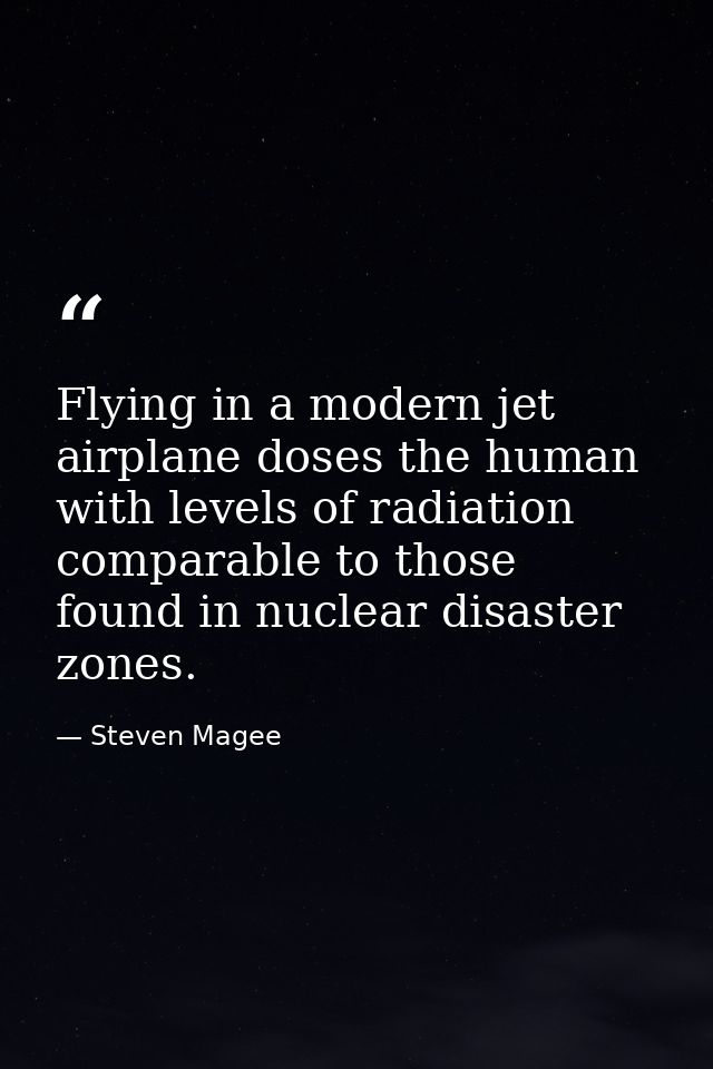 Flying in a modern jet airplane doses the human with levels of radiation comparable to those found in nuclear disaster z — Steven Magee