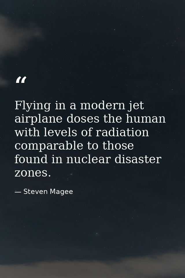 Flying in a modern jet airplane doses the human with levels of radiation comparable to those found in nuclear disaster z — Steven Magee