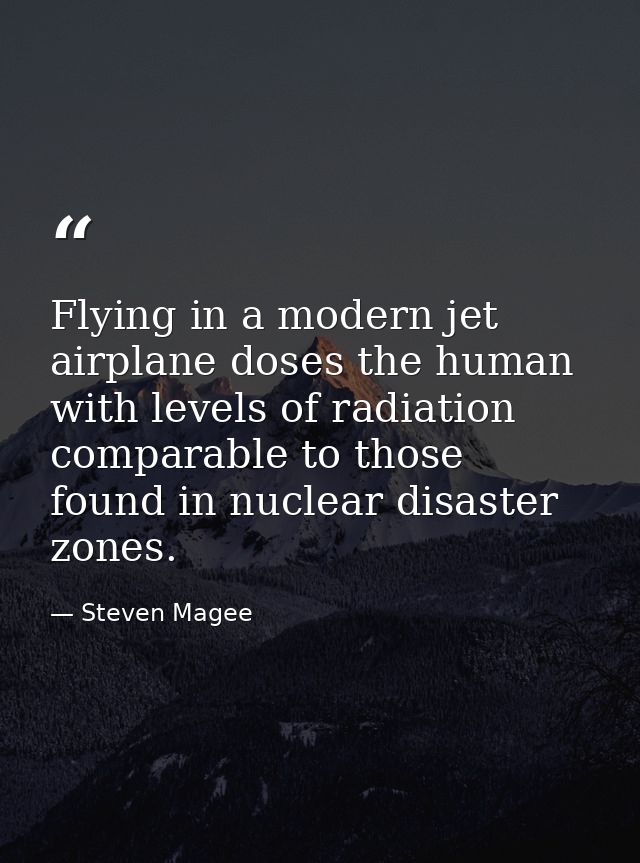 Flying in a modern jet airplane doses the human with levels of radiation comparable to those found in nuclear disaster z — Steven Magee