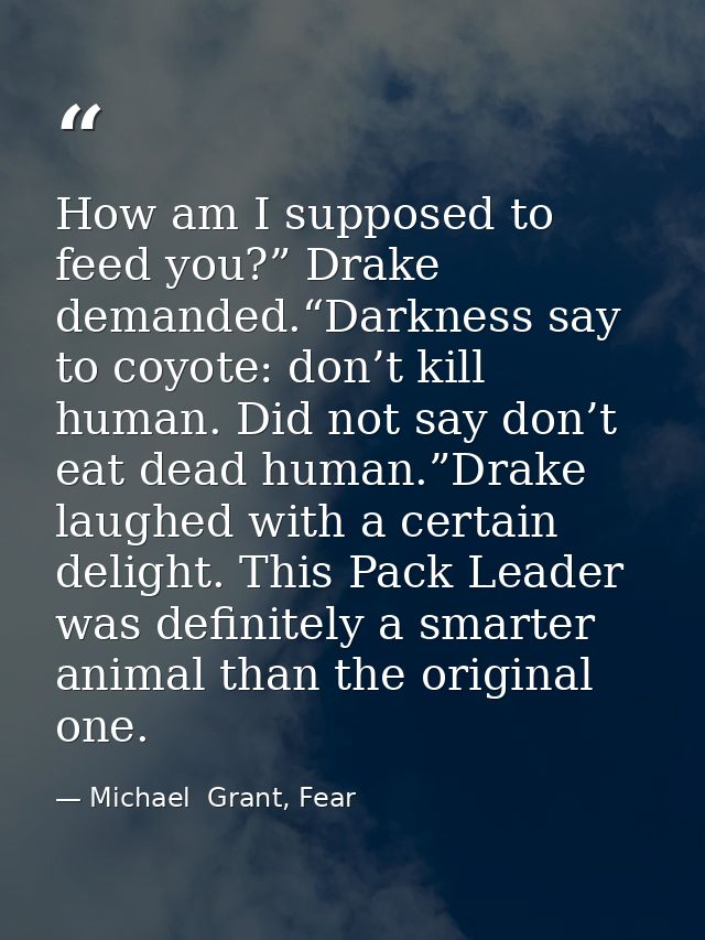 How am I supposed to feed you?” Drake demanded.“Darkness say to coyote: don’t kill human. Did not say don’t eat dead hum — Michael  Grant, Fear