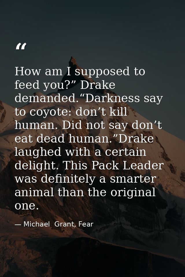How am I supposed to feed you?” Drake demanded.“Darkness say to coyote: don’t kill human. Did not say don’t eat dead hum — Michael  Grant, Fear