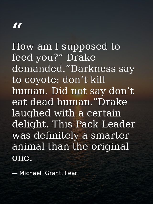 How am I supposed to feed you?” Drake demanded.“Darkness say to coyote: don’t kill human. Did not say don’t eat dead hum — Michael  Grant, Fear