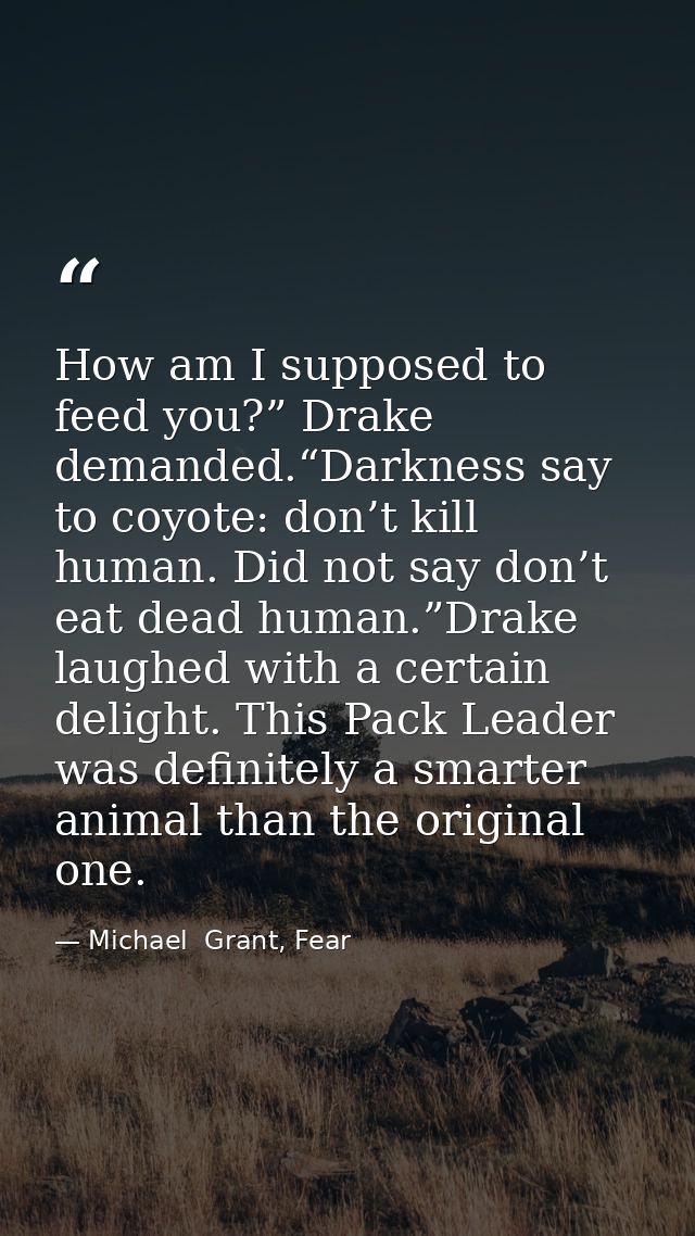 How am I supposed to feed you?” Drake demanded.“Darkness say to coyote: don’t kill human. Did not say don’t eat dead hum — Michael  Grant, Fear
