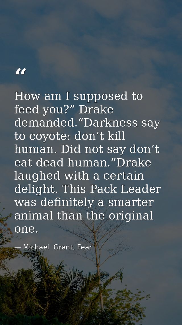 How am I supposed to feed you?” Drake demanded.“Darkness say to coyote: don’t kill human. Did not say don’t eat dead hum — Michael  Grant, Fear