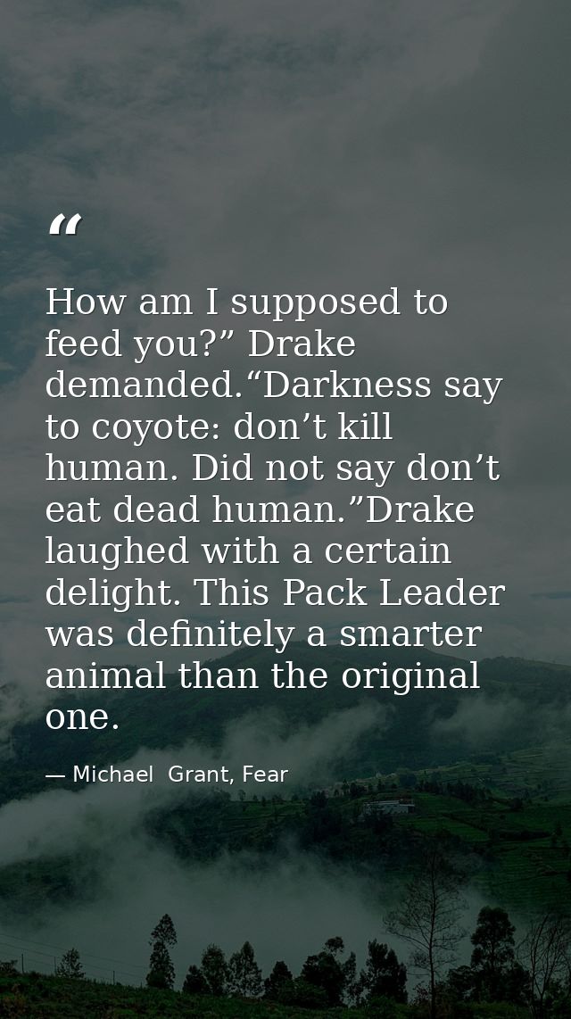 How am I supposed to feed you?” Drake demanded.“Darkness say to coyote: don’t kill human. Did not say don’t eat dead hum — Michael  Grant, Fear