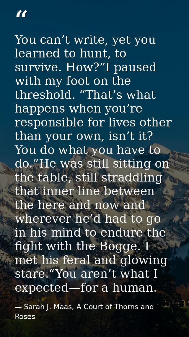 You can’t write, yet you learned to hunt, to survive. How?”I paused with my foot on the threshold. “That’s what happens  — Sarah J. Maas, A Court of Thorns and Roses