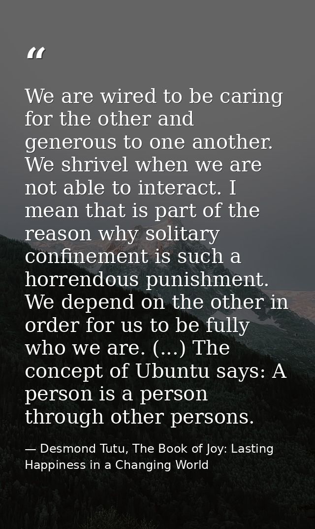 We are wired to be caring for the other and generous to one another. We shrivel when we are not able to interact. I mean — Desmond Tutu, The Book of Joy: Lasting Happiness in a Changing World