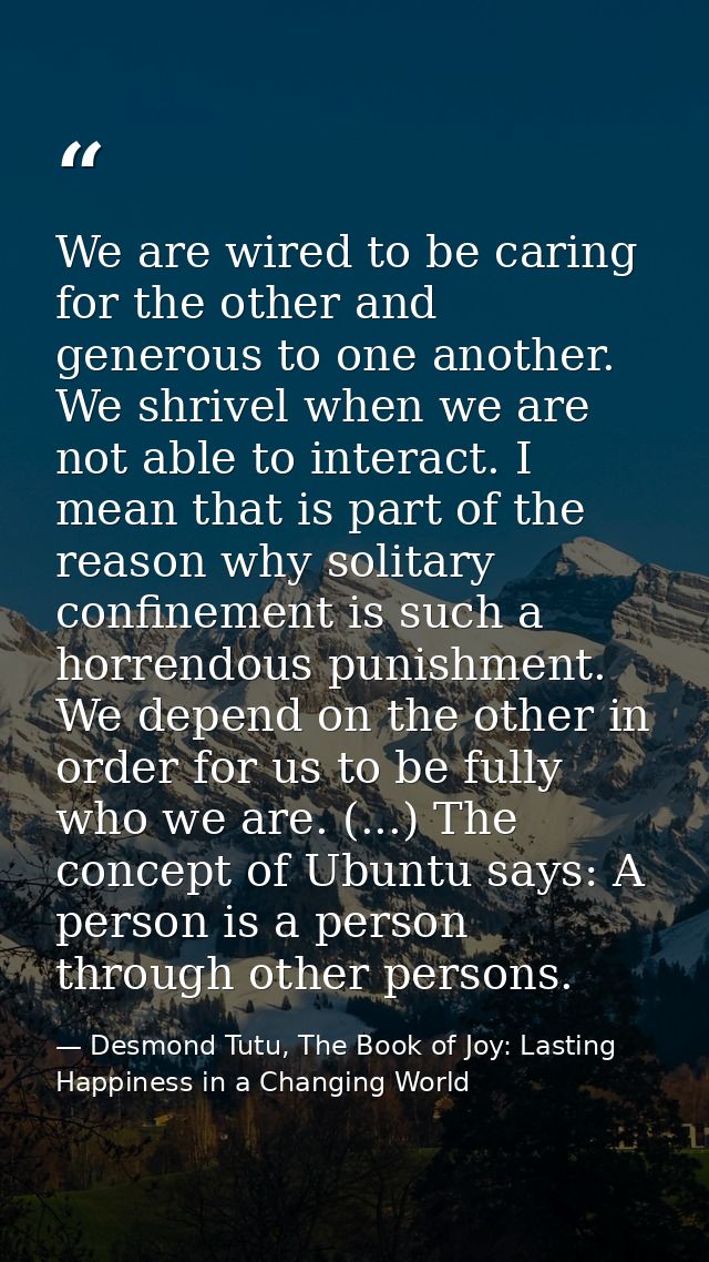 We are wired to be caring for the other and generous to one another. We shrivel when we are not able to interact. I mean — Desmond Tutu, The Book of Joy: Lasting Happiness in a Changing World