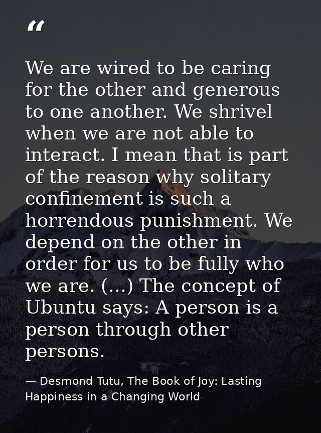 We are wired to be caring for the other and generous to one another. We shrivel when we are not able to interact. I mean — Desmond Tutu, The Book of Joy: Lasting Happiness in a Changing World