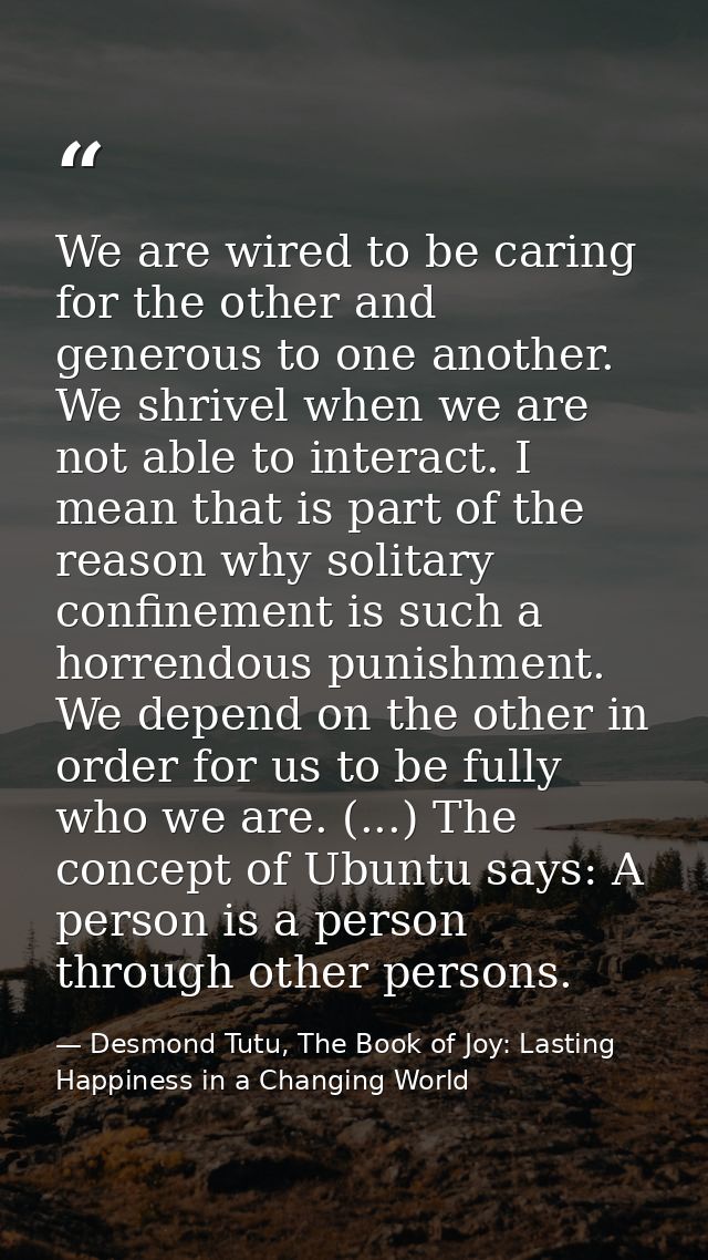 We are wired to be caring for the other and generous to one another. We shrivel when we are not able to interact. I mean — Desmond Tutu, The Book of Joy: Lasting Happiness in a Changing World