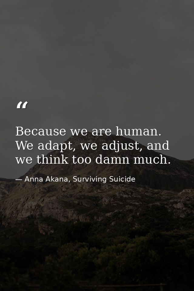 Because we are human. We adapt, we adjust, and we think too damn much. — Anna Akana, Surviving Suicide