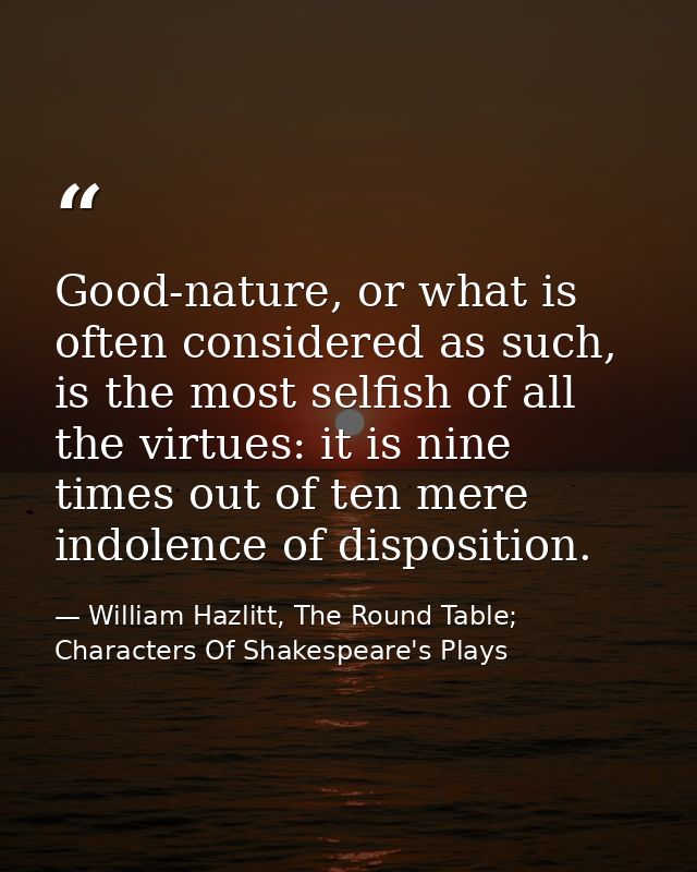 Good-nature, or what is often considered as such, is the most selfish of all the virtues: it is nine times out of ten me — William Hazlitt, The Round Table; Characters Of Shakespeare's Plays