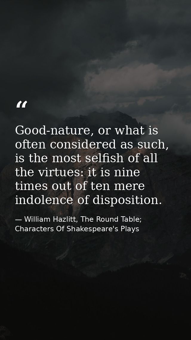 Good-nature, or what is often considered as such, is the most selfish of all the virtues: it is nine times out of ten me — William Hazlitt, The Round Table; Characters Of Shakespeare's Plays