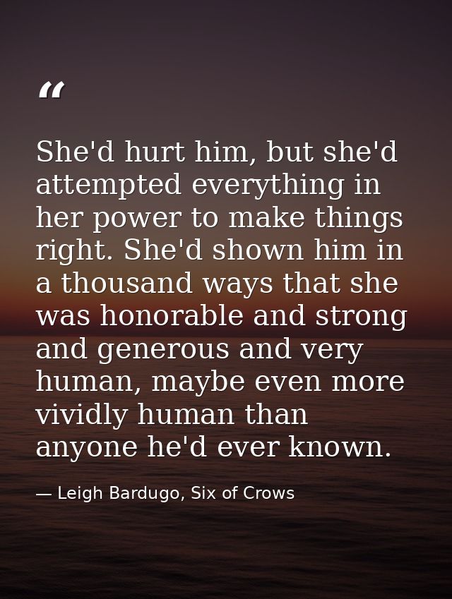 She'd hurt him, but she'd attempted everything in her power to make things right. She'd shown him in a thousand ways tha — Leigh Bardugo, Six of Crows