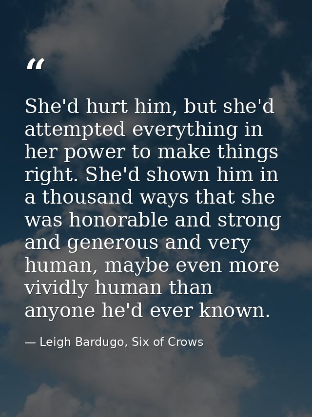 She'd hurt him, but she'd attempted everything in her power to make things right. She'd shown him in a thousand ways tha — Leigh Bardugo, Six of Crows