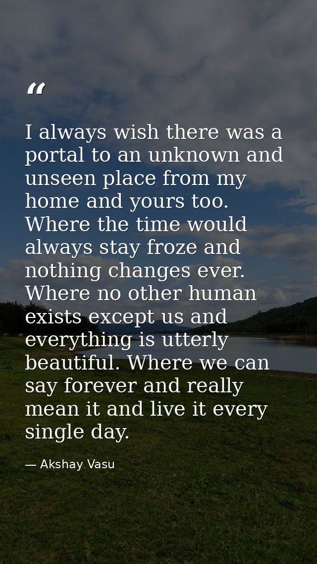 I always wish there was a portal to an unknown and unseen place from my home and yours too. Where the time would always  — Akshay Vasu