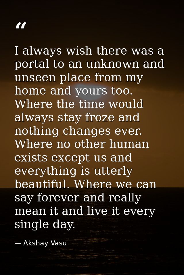 I always wish there was a portal to an unknown and unseen place from my home and yours too. Where the time would always  — Akshay Vasu
