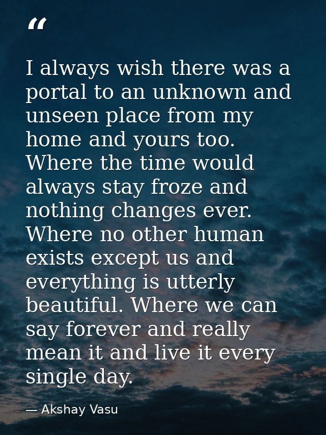 I always wish there was a portal to an unknown and unseen place from my home and yours too. Where the time would always  — Akshay Vasu