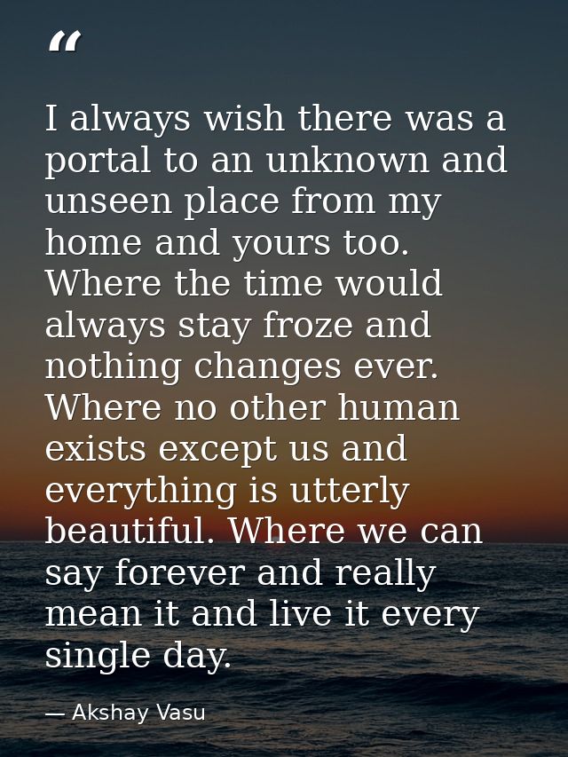 I always wish there was a portal to an unknown and unseen place from my home and yours too. Where the time would always  — Akshay Vasu