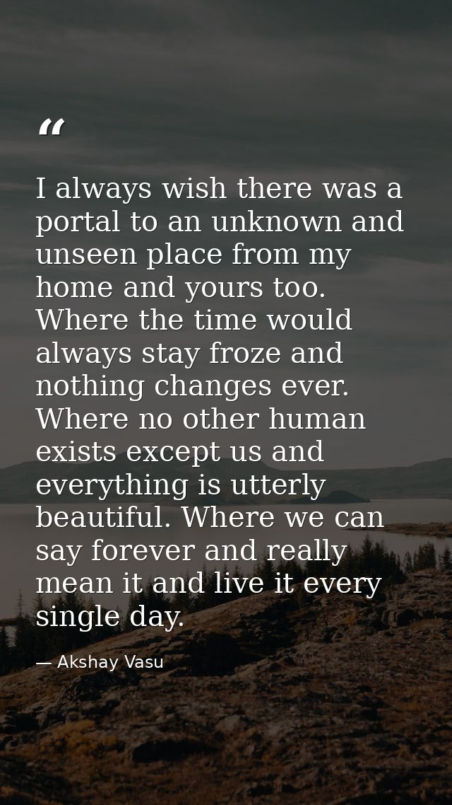 I always wish there was a portal to an unknown and unseen place from my home and yours too. Where the time would always  — Akshay Vasu