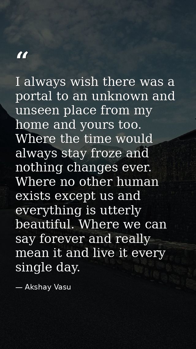 I always wish there was a portal to an unknown and unseen place from my home and yours too. Where the time would always  — Akshay Vasu